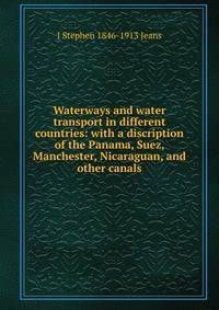 Waterways and water transport in different countries: with a discription of the Panama, Suez, Manchester, Nicaraguan, and other canals
