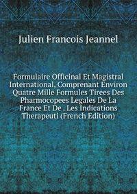 Formulaire Officinal Et Magistral International, Comprenant Environ Quatre Mille Formules Tirees Des Pharmocopees Legales De La France Et De . Les Indications Therapeuti (French Edition)