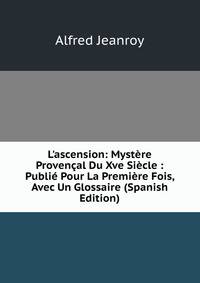 L'ascension: Myst?re Proven?al Du Xve Si?cle : Publi? Pour La Premi?re Fois, Avec Un Glossaire (Spanish Edition)