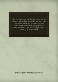 Die Concordanciae Des Johannes De Sancto Amando: Nach Einer Berliner Und Zwei Erfurter Handschriften Zum Ersten Male Herausgegeben : Nebst Einem . Des Petrus De Sancto Floro (Latin Edition)