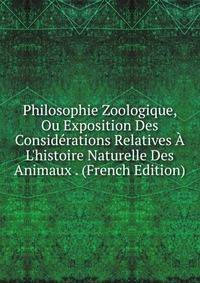 Philosophie Zoologique, Ou Exposition Des Consid?rations Relatives ? L'histoire Naturelle Des Animaux . (French Edition)