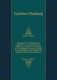 Voyages De C.P. Thunberg, Au Japon, Par Le Cap De Beonne-Esp?rance, Les ?sles De La Sonde, &amp;c: Tr. R?dig?s Et Augm. De Notes Consid?rables Sur La . Diff?rentes Contr?es, Partic (French Edition)