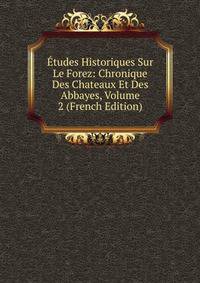 Etudes Historiques Sur Le Forez: Chronique Des Chateaux Et Des Abbayes, Volume 2 (French Edition)
