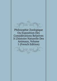Philosophie Zoologique Ou Exposition Des Consid?rations Relatives ? L'histoire Naturelle Des Animaux, Volume 1 (French Edition)