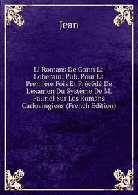 Li Romans De Garin Le Loherain: Pub. Pour La Premi?re Fois Et Pr?c?d? De L'examen Du Syst?me De M. Fauriel Sur Les Romans Carlovingiens (French Edition)