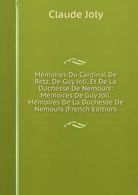 Memoires Du Cardinal De Retz, De Guy Joli, Et De La Duchesse De Nemours: Memoires De Guy Joli. Memoires De La Duchesse De Nemours (French Edition)