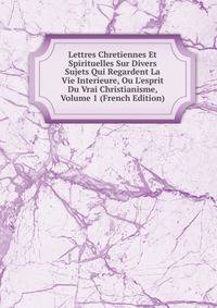 Lettres Chretiennes Et Spirituelles Sur Divers Sujets Qui Regardent La Vie Interieure, Ou L'esprit Du Vrai Christianisme, Volume 1 (French Edition)