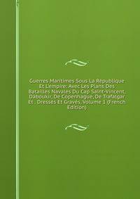 Guerres Maritimes Sous La R?publique Et L'empire: Avec Les Plans Des Batailles Navales Du Cap Saint-Vincent, D?boukir, De Copenhague, De Trafalgar Et . Dress?s Et Grav?s, Volume 1 (French Edition)
