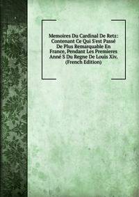 Memoires Du Cardinal De Retz: Contenant Ce Qui S'est Pass? De Plus Remarquable En France, Pendant Les Premieres Ann? S Du Regne De Louis Xiv. (French Edition)
