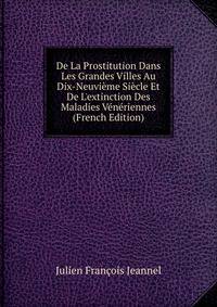 De La Prostitution Dans Les Grandes Villes Au Dix-Neuvi?me Si?cle Et De L'extinction Des Maladies V?n?riennes (French Edition)