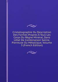 Cristallographie Ou Description Des Formes Propres ? Tous Les Corps Du R?gne Min?ral, Dans L'?tat De Combinaison Saline, Pierreuse Ou M?tallique, Volume 3 (French Edition)