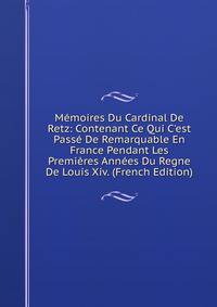 M?moires Du Cardinal De Retz: Contenant Ce Qui C'est Pass? De Remarquable En France Pendant Les Premi?res Ann?es Du Regne De Louis Xiv. (French Edition)
