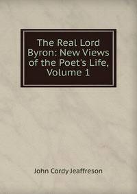 The Real Lord Byron: New Views of the Poet's Life, Volume 1