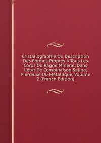 Cristallographie Ou Description Des Formes Propres ? Tous Les Corps Du R?gne Min?ral, Dans L'?tat De Combinaison Saline, Pierreuse Ou M?tallique, Volume 2 (French Edition)