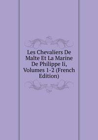 Les Chevaliers De Malte Et La Marine De Philippe Ii, Volumes 1-2 (French Edition)