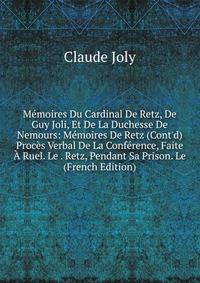 M?moires Du Cardinal De Retz, De Guy Joli, Et De La Duchesse De Nemours: M?moires De Retz (Cont'd) Proc?s Verbal De La Conf?rence, Faite ? Ruel. Le . Retz, Pendant Sa Prison. Le (French Edition)