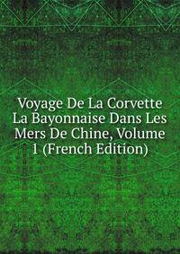 Voyage De La Corvette La Bayonnaise Dans Les Mers De Chine, Volume 1 (French Edition)
