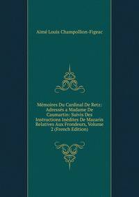 Memoires Du Cardinal De Retz: Adresses a Madame De Caumartin: Suivis Des Instructions Inedites De Mazarin Relatives Aux Frondeurs, Volume 2 (French Edition)
