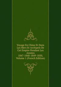 Voyage En Chine Et Dans Les Mers Et Archipels De Cet Empire Pendant Les Annees 1847-1848-1849-1850, Volume 1 (French Edition)