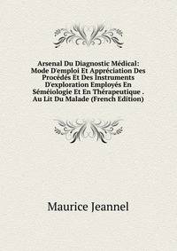 Arsenal Du Diagnostic M?dical: Mode D'emploi Et Appr?ciation Des Proc?d?s Et Des Instruments D'exploration Employ?s En S?m?iologie Et En Th?rapeutique . Au Lit Du Malade (French Edition)