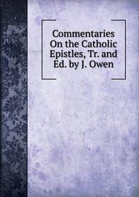 Commentaries On the Catholic Epistles, Tr. and Ed. by J. Owen
