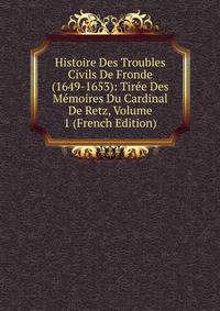 Histoire Des Troubles Civils De Fronde (1649-1653): Tiree Des Memoires Du Cardinal De Retz, Volume 1 (French Edition)