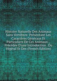 Histoire Naturelle Des Animaux Sans Vert?bres: Pr?sentant Les Caract?res G?n?raux Et Particuliers De Ces Animaux ., Pr?c?d?e D'une Introduction . Du V?g?tal Et Des (French Edition)