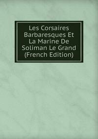 Les Corsaires Barbaresques Et La Marine De Soliman Le Grand (French Edition)
