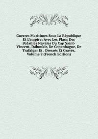 Guerres Maritimes Sous La R?publique Et L'empire: Avec Les Plans Des Batailles Navales Du Cap Saint-Vincent, D?boukir, De Copenhague, De Trafalgar Et . Dress?s Et Grav?s, Volume 2 (French Edition)