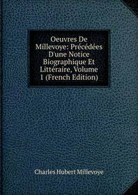 Oeuvres De Millevoye: Pr?c?d?es D'une Notice Biographique Et Litt?raire, Volume 1 (French Edition)