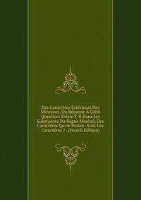 Des Caract?res Ext?rieurs Des Min?raux, Ou R?ponse ? Cette Question: Existe T-Il Dans Les Substances Du R?gne Min?ral, Des Caract?res Qu'on Puisse . Sont Ces Caract?res ? . (French Edition)