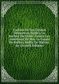 L'action Du Feu Central D?montr?e Nulle a La Surface Du Globe: Contre Les Assertions De Mm. Le Comte De Buffon, Bailly, De Mairan, &amp;c (French Edition)