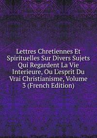 Lettres Chretiennes Et Spirituelles Sur Divers Sujets Qui Regardent La Vie Interieure, Ou L'esprit Du Vrai Christianisme, Volume 3 (French Edition)