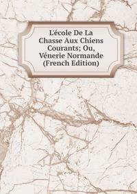 L'?cole De La Chasse Aux Chiens Courants; Ou, V?nerie Normande (French Edition)