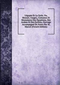 L'?gypte Et La Syrie, Ou, Moeurs, Usages, Costumes Et Monumens Des ?gyptiens, Des Arabes Et Des Syriens, Ouvrage Accompagn? De Notes Par M. Marcel (French Edition)