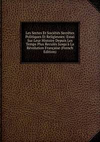 Les Sectes Et Soci?t?s Secr?tes Politiques Et Religieuses: Essai Sur Leur Histoire Depuis Les Temps Plus Recul?s Jusqu'? La R?volution Fran?aise (French Edition)