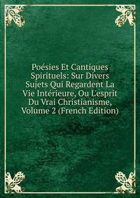Po?sies Et Cantiques Spirituels: Sur Divers Sujets Qui Regardent La Vie Int?rieure, Ou L'esprit Du Vrai Christianisme, Volume 2 (French Edition)