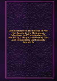 Commentaries On the Epistles of Paul the Apostle to the Philippians, Colossians, and Thessalonians, Tr. and Ed. by J. Pringle. Followed By Four . and Commentary On the Eighty-Seventh Ps
