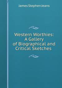 Western Worthies: A Gallery of Biographical and Critical Sketches .