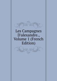 Les Campagnes D'alexandre., Volume 1 (French Edition)
