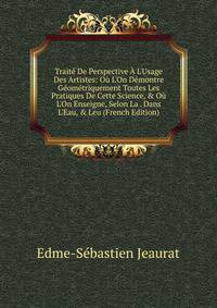 Trait? De Perspective ? L'Usage Des Artistes: O? L'On D?montre G?om?triquement Toutes Les Pratiques De Cette Science, &amp; O? L'On Enseigne, Selon La . Dans L'Eau, &amp; Leu (French Edition)