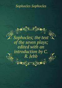 Sophocles; the text of the seven plays; edited with an introduction by C.R. Jebb