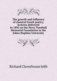 The growth and influence of classical Greek poetry; lectures delivered in 1892 on the Percy Turnbull Memorial Foundation in the Johns Hopkins University