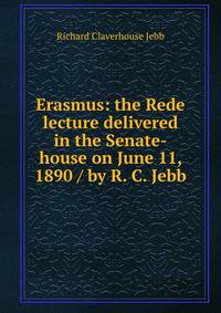 Erasmus: the Rede lecture delivered in the Senate-house on June 11, 1890 / by R. C. Jebb