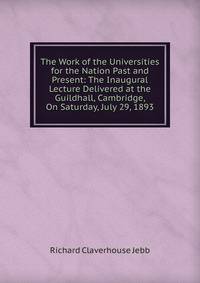 The Work of the Universities for the Nation Past and Present: The Inaugural Lecture Delivered at the Guildhall, Cambridge, On Saturday, July 29, 1893