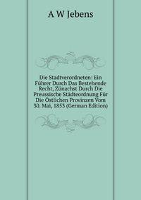 Die Stadtverordneten: Ein Fuhrer Durch Das Bestehende Recht, Zunachst Durch Die Preussische Stadteordnung Fur Die Ostlichen Provinzen Vom 30. Mai, 1853 (German Edition)