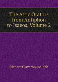 The Attic Orators from Antiphon to Isaeos, Volume 2