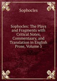 Sophocles: The Plays and Fragments with Critical Notes, Commentaary, and Translation in English Prose, Volume 5