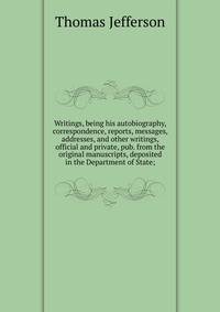 Writings, being his autobiography, correspondence, reports, messages, addresses, and other writings, official and private, pub. from the original manuscripts, deposited in the Department of State;