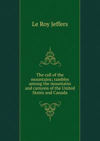 The call of the mountains; rambles among the mountains and canyons of the United States and Canada